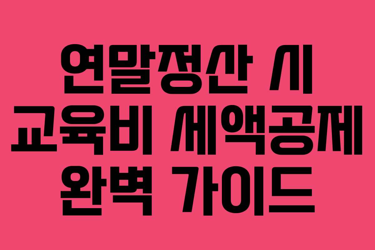 연말정산 시 교육비 세액공제 완벽 가이드