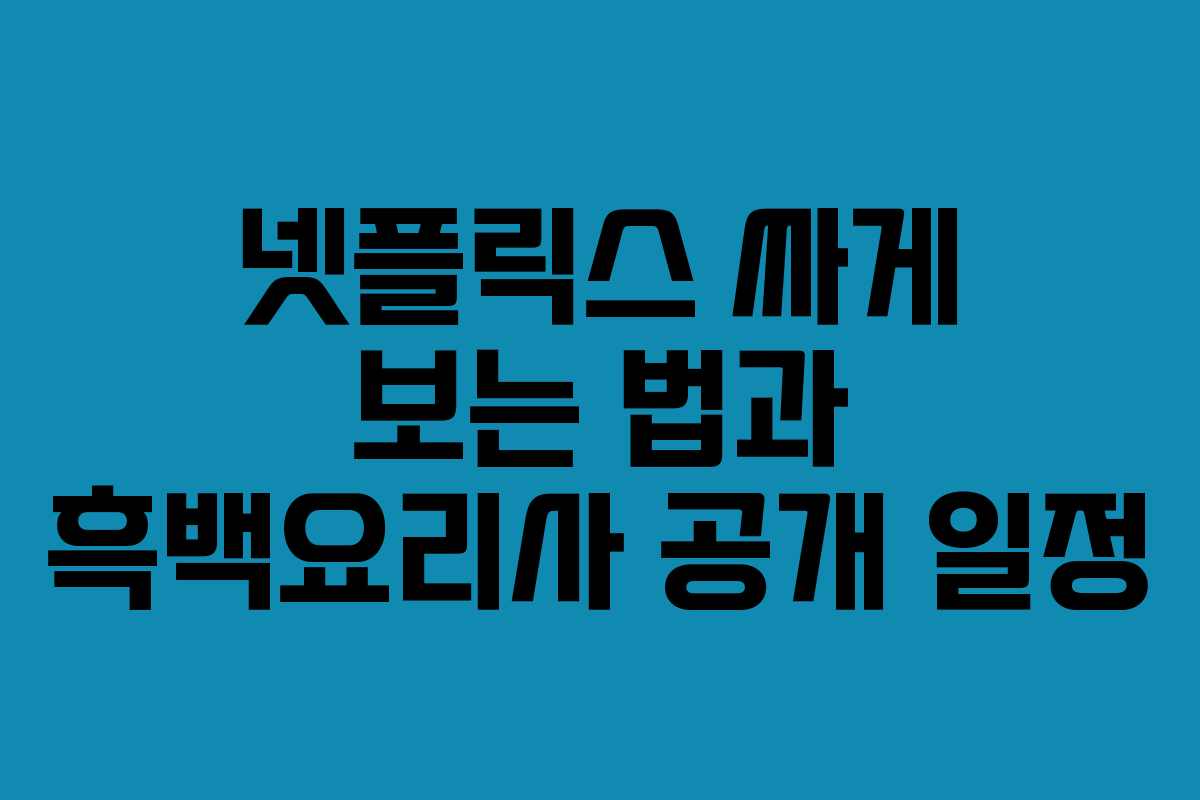 넷플릭스 싸게 보는 법과 흑백요리사 공개 일정