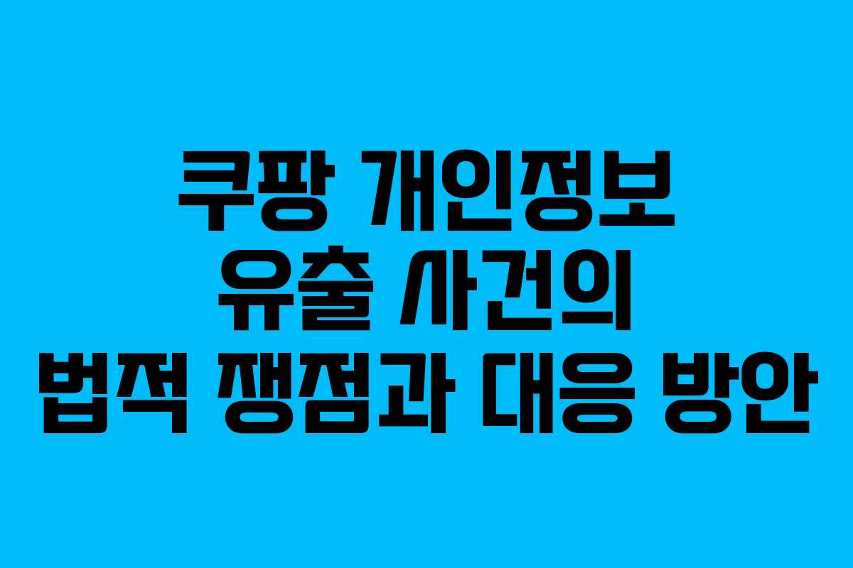 쿠팡 개인정보 유출 사건의 법적 쟁점과 대응 방안