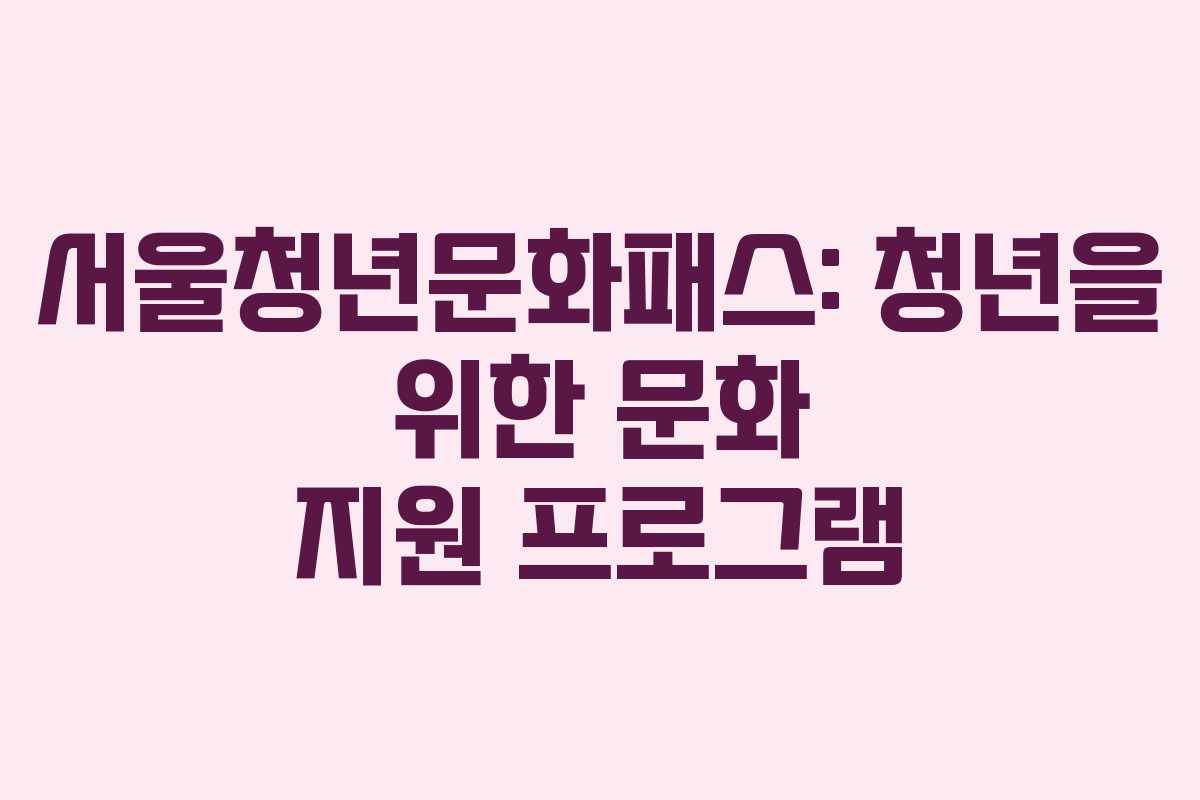 서울청년문화패스: 청년을 위한 문화 지원 프로그램