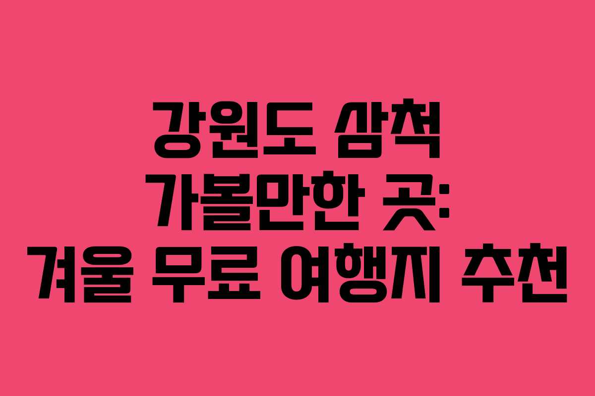 강원도 삼척 가볼만한 곳: 겨울 무료 여행지 추천