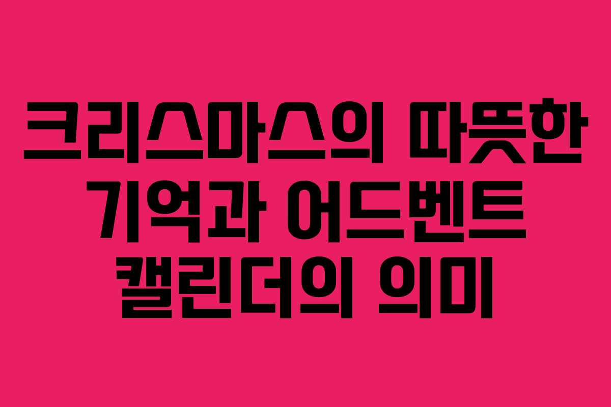 크리스마스의 따뜻한 기억과 어드벤트 캘린더의 의미