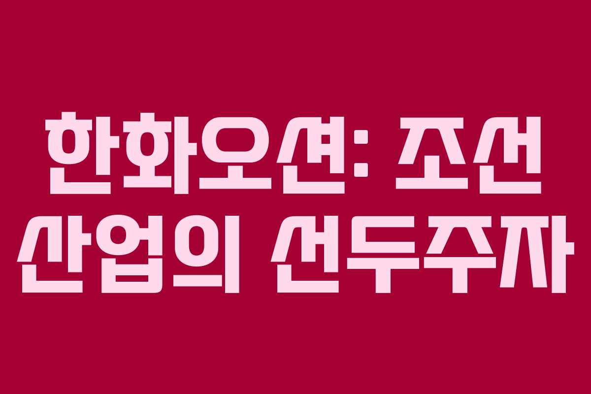 한화오션: 조선 산업의 선두주자
