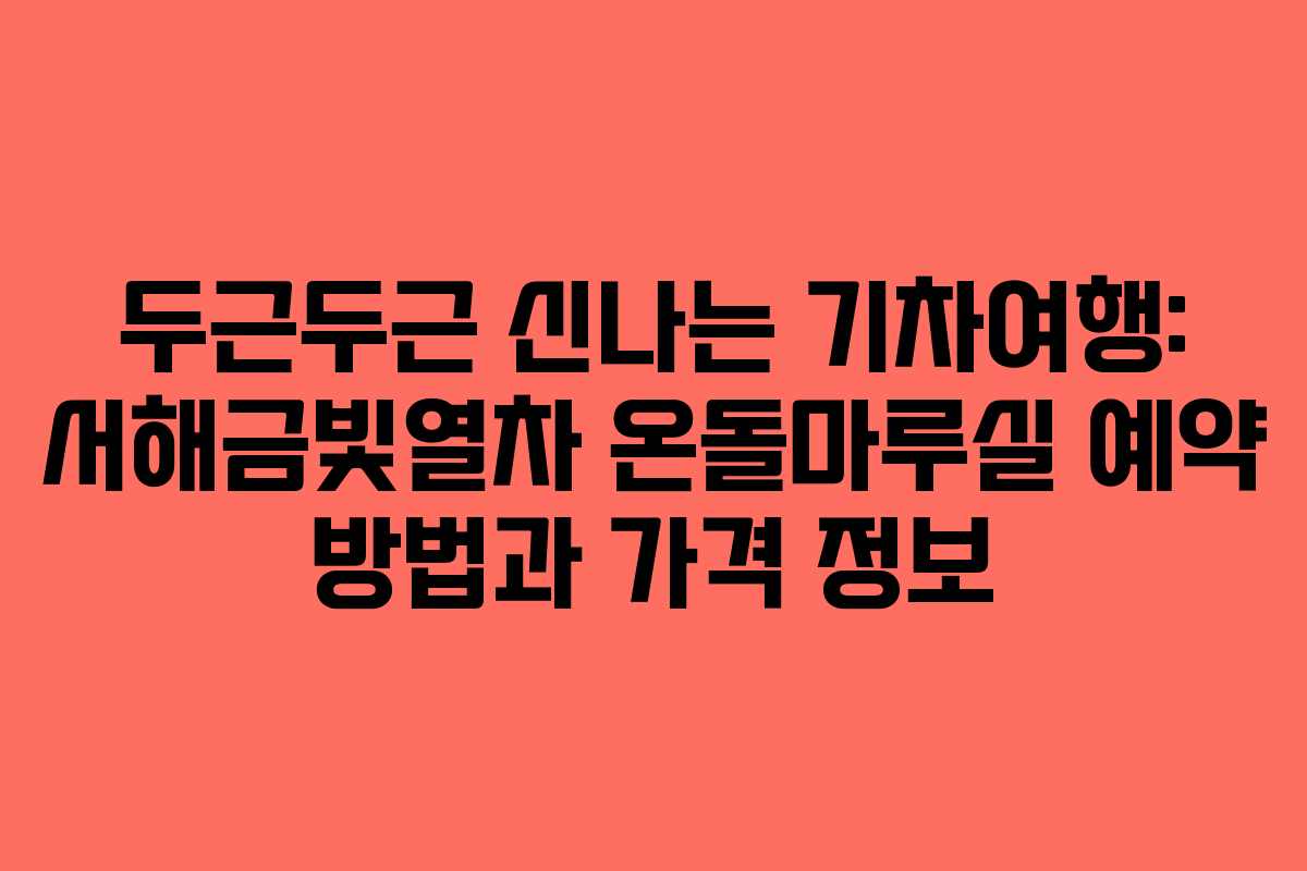 두근두근 신나는 기차여행: 서해금빛열차 온돌마루실 예약 방법과 가격 정보