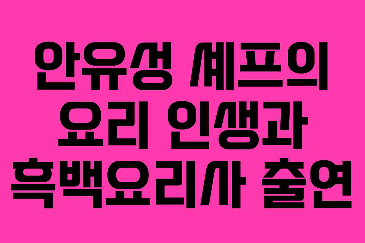안유성 셰프의 요리 인생과 흑백요리사 출연
