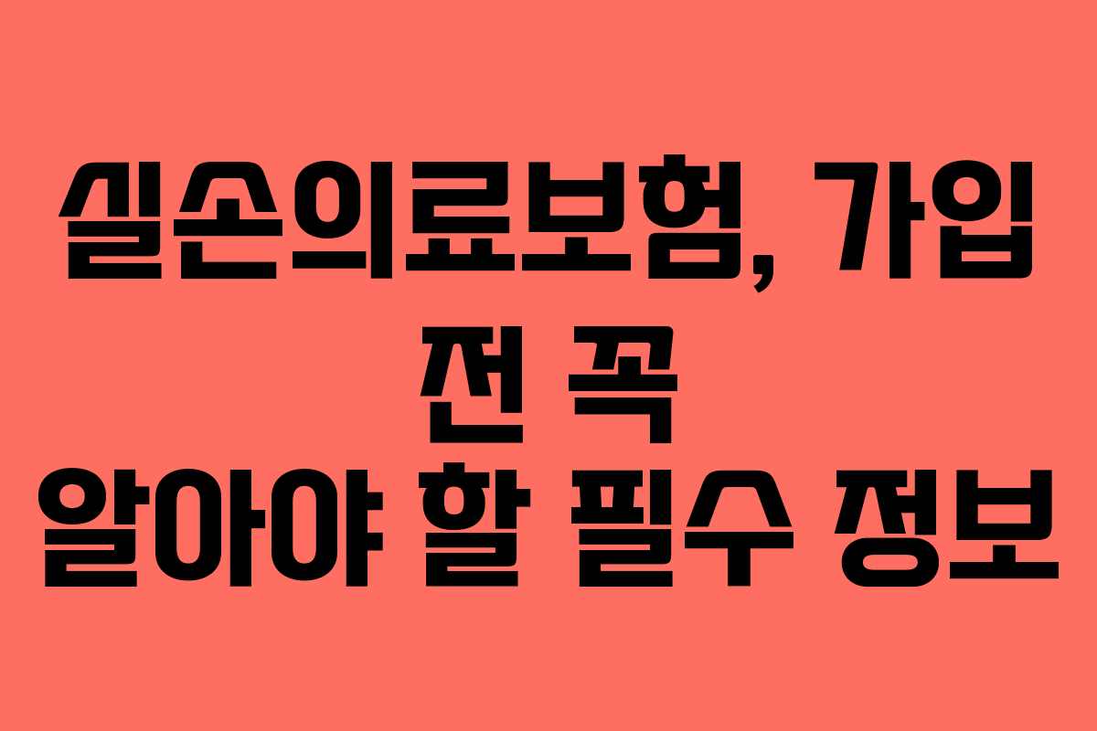 실손의료보험, 가입 전 꼭 알아야 할 필수 정보