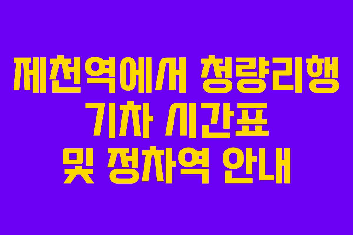 제천역에서 청량리행 기차 시간표 및 정차역 안내