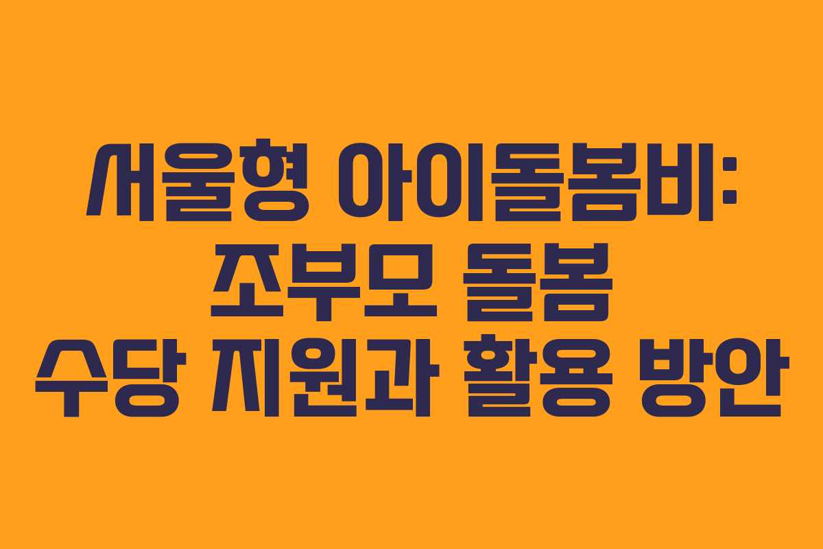 서울형 아이돌봄비: 조부모 돌봄 수당 지원과 활용 방안