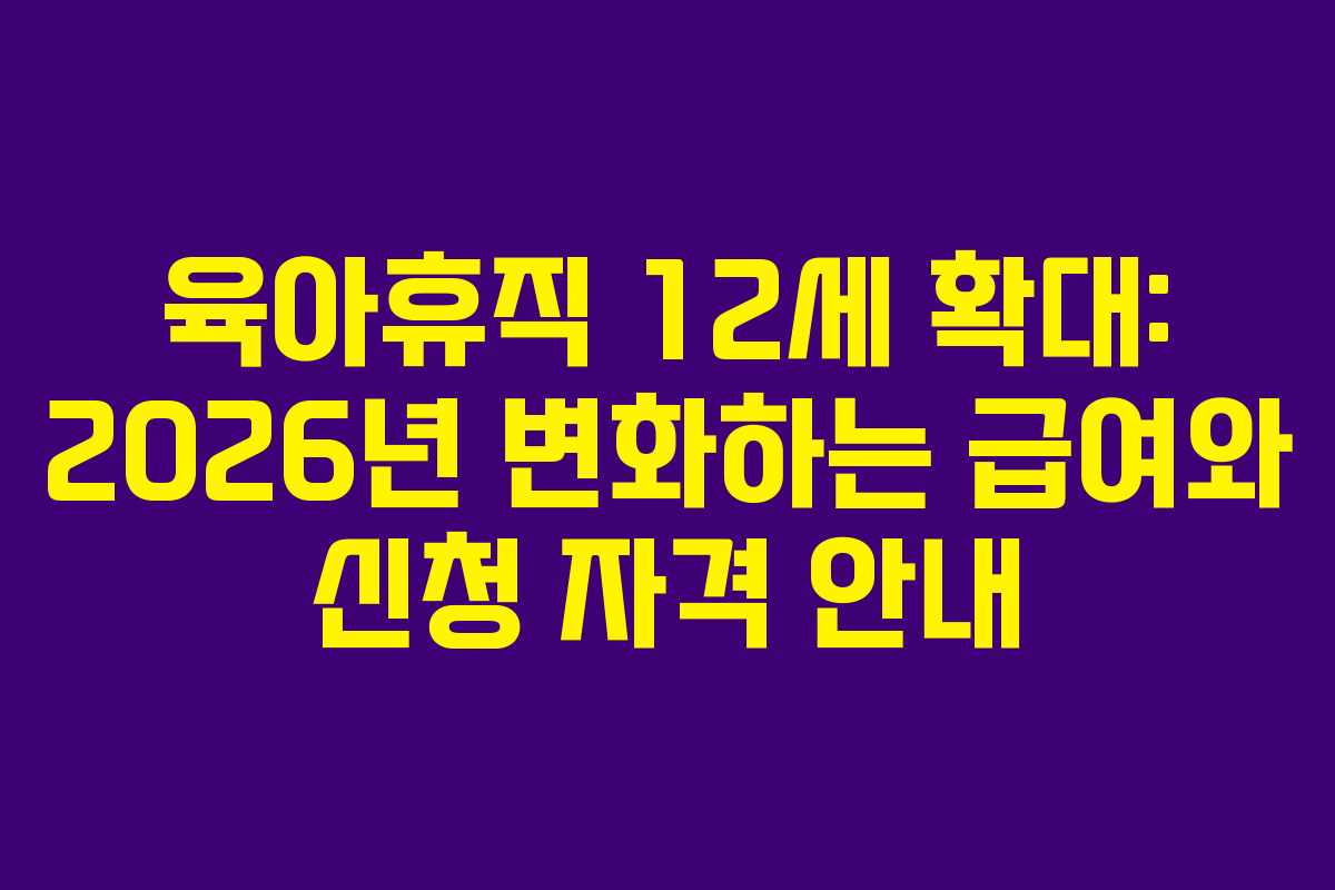 육아휴직 12세 확대: 2026년 변화하는 급여와 신청 자격 안내