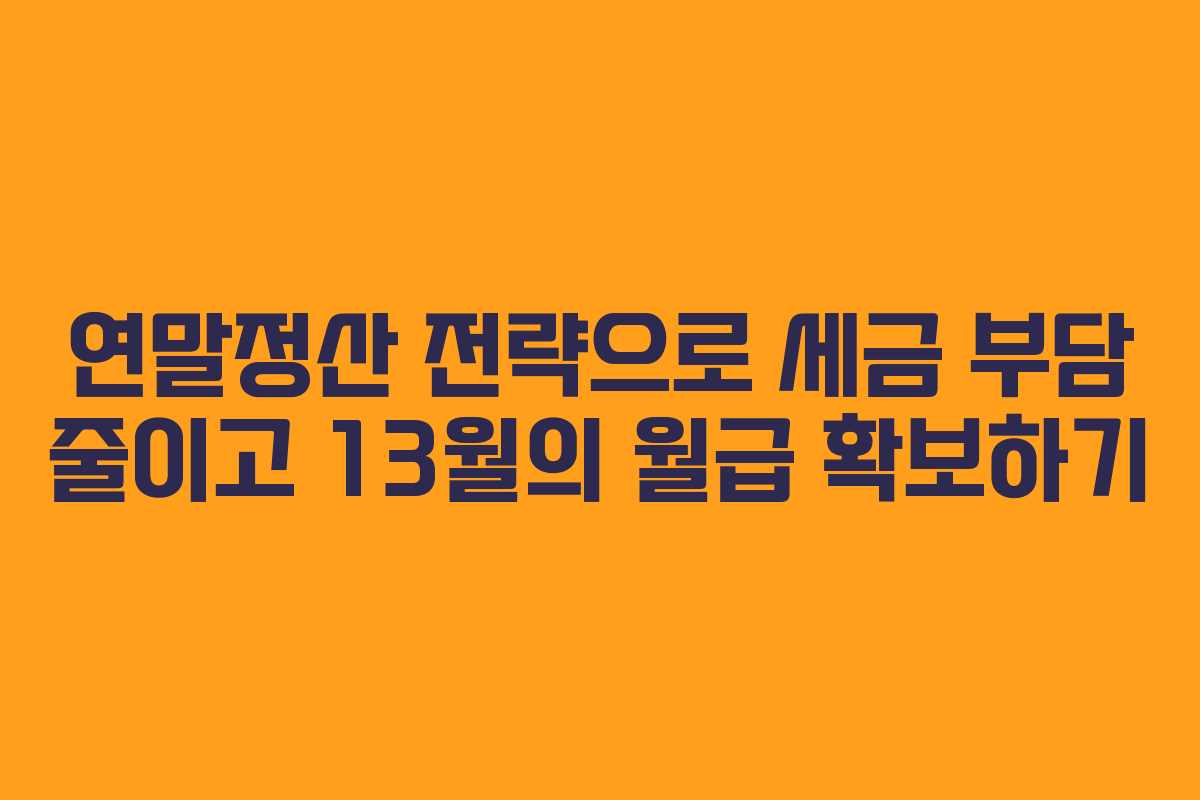 연말정산 전략으로 세금 부담 줄이고 13월의 월급 확보하기