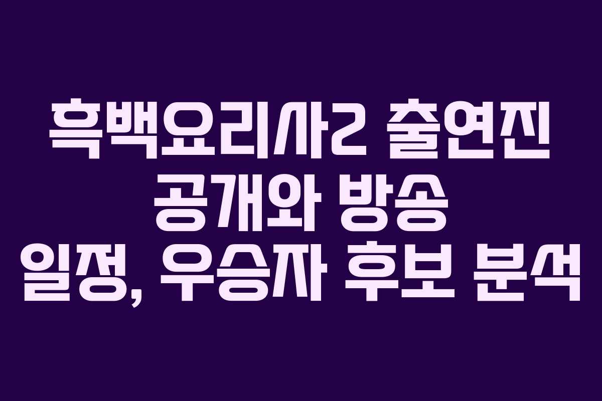 흑백요리사2 출연진 공개와 방송 일정, 우승자 후보 분석
