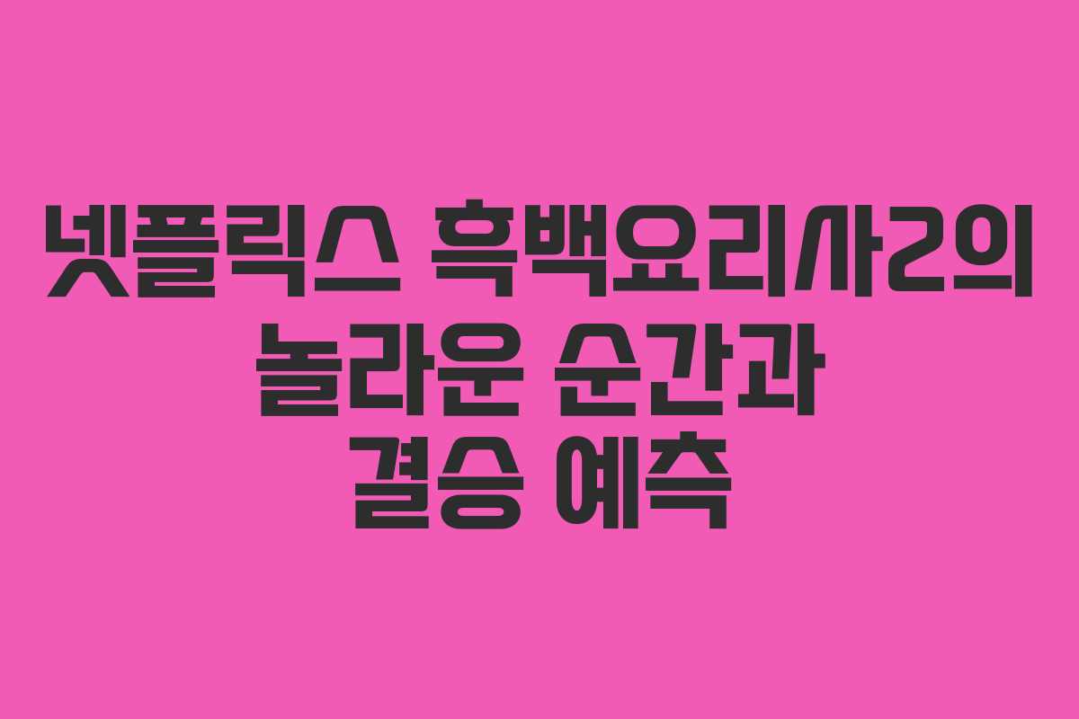 넷플릭스 흑백요리사2의 놀라운 순간과 결승 예측