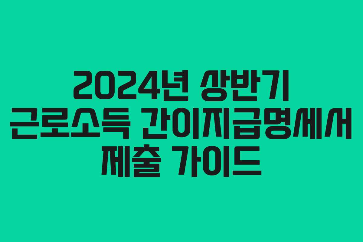 2024년 상반기 근로소득 간이지급명세서 제출 가이드