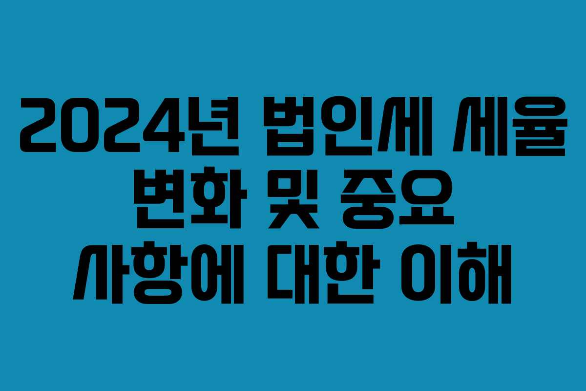 2024년 법인세 세율 변화 및 중요 사항에 대한 이해