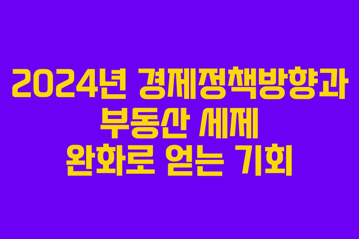 2024년 경제정책방향과 부동산 세제 완화로 얻는 기회