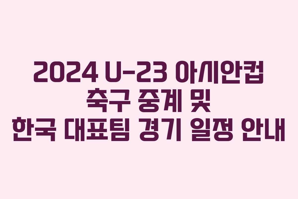 2024 U-23 아시안컵 축구 중계 및 한국 대표팀 경기 일정 안내