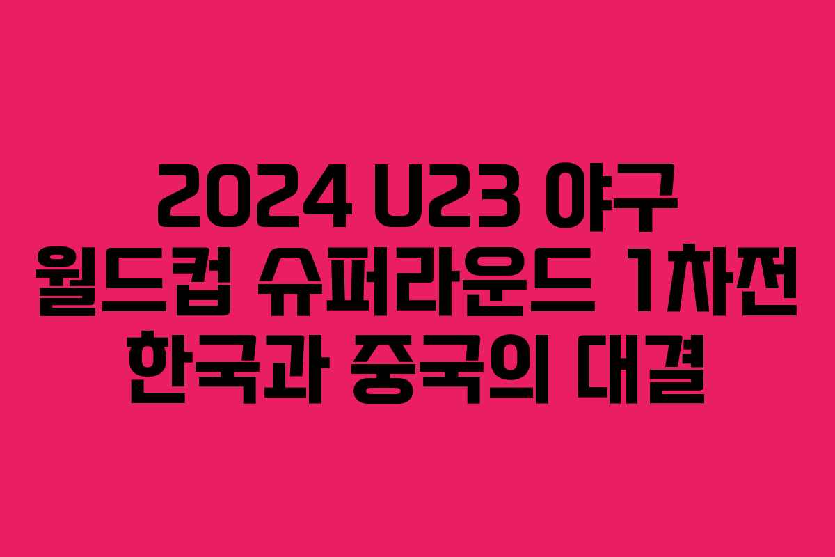 2024 U23 야구 월드컵 슈퍼라운드 1차전 한국과 중국의 대결