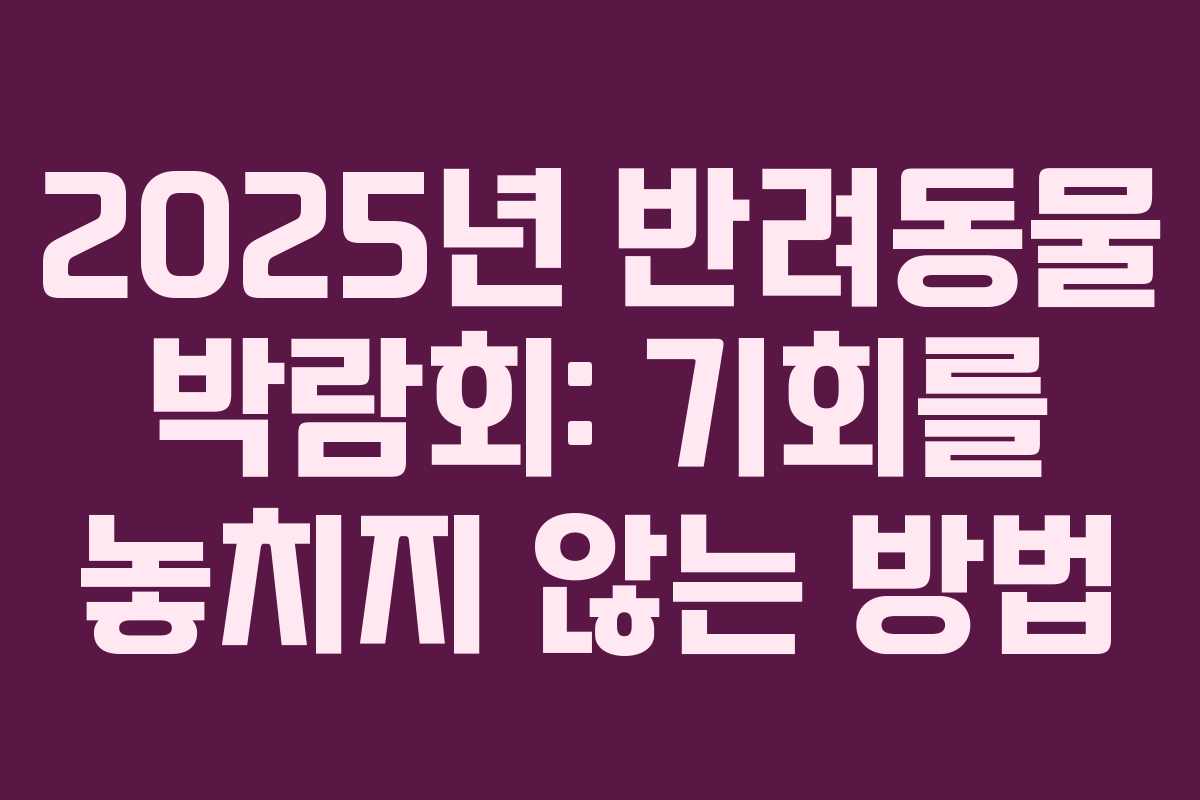 2025년 반려동물 박람회: 기회를 놓치지 않는 방법