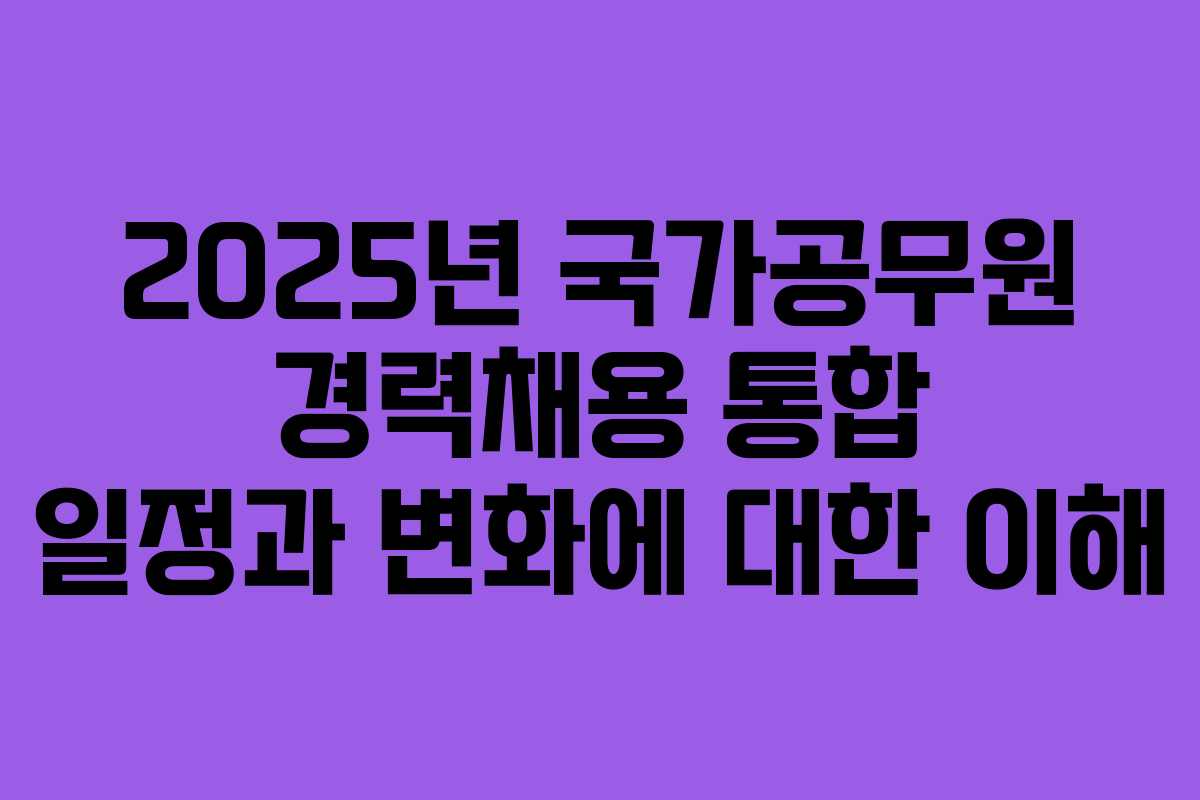 2025년 국가공무원 경력채용 통합 일정과 변화에 대한 이해