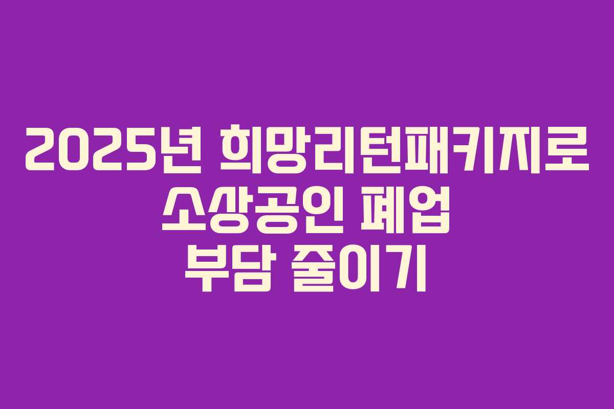 2025년 희망리턴패키지로 소상공인 폐업 부담 줄이기