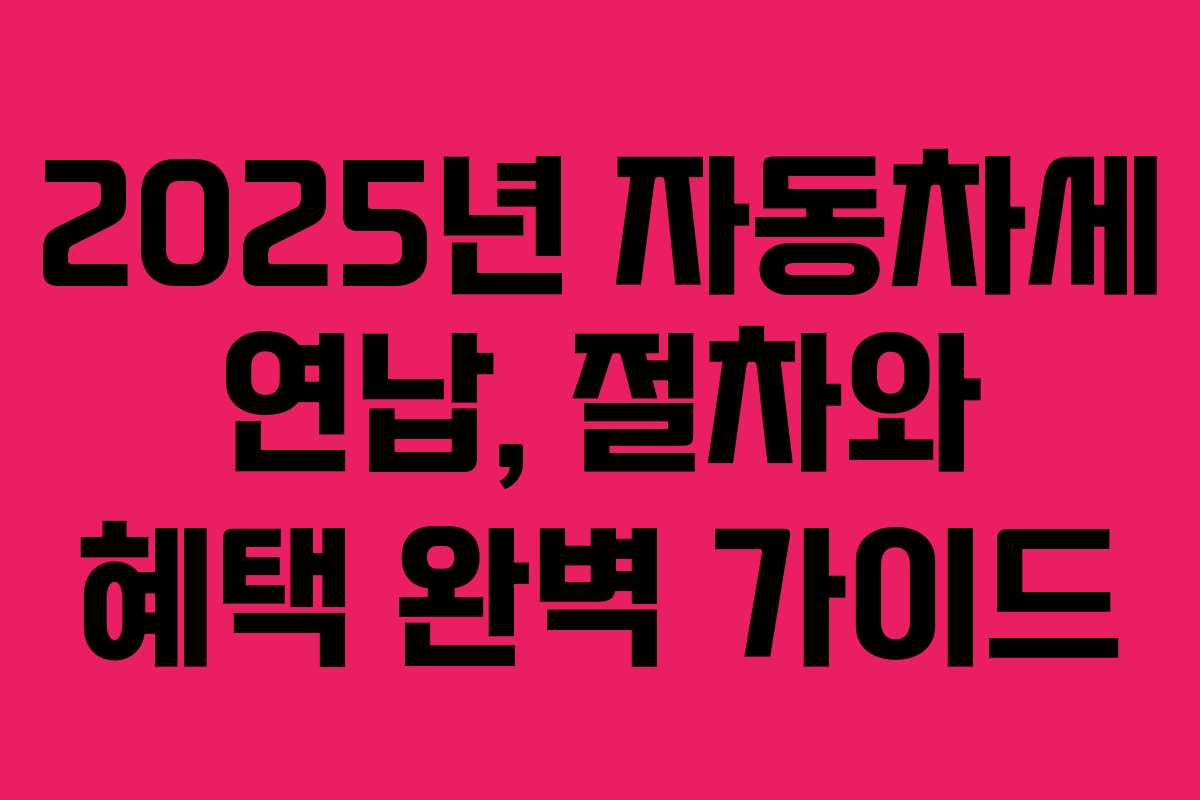 2025년 자동차세 연납, 절차와 혜택 완벽 가이드