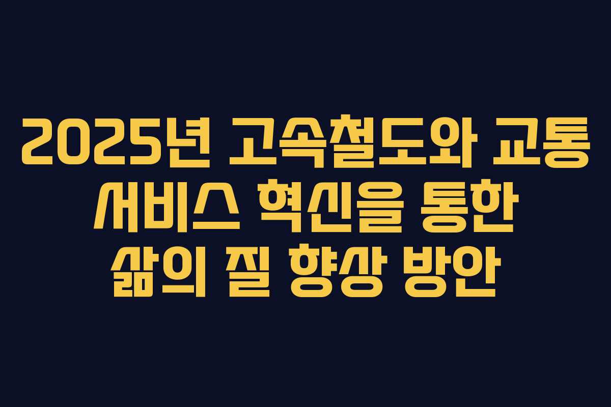 2025년 고속철도와 교통 서비스 혁신을 통한 삶의 질 향상 방안