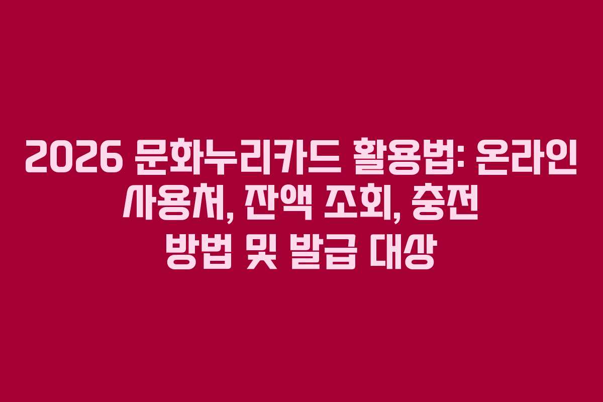 2026 문화누리카드 활용법: 온라인 사용처, 잔액 조회, 충전 방법 및 발급 대상