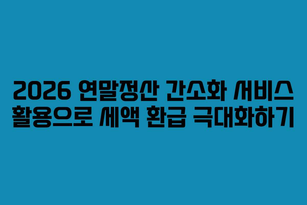 2026 연말정산 간소화 서비스 활용으로 세액 환급 극대화하기