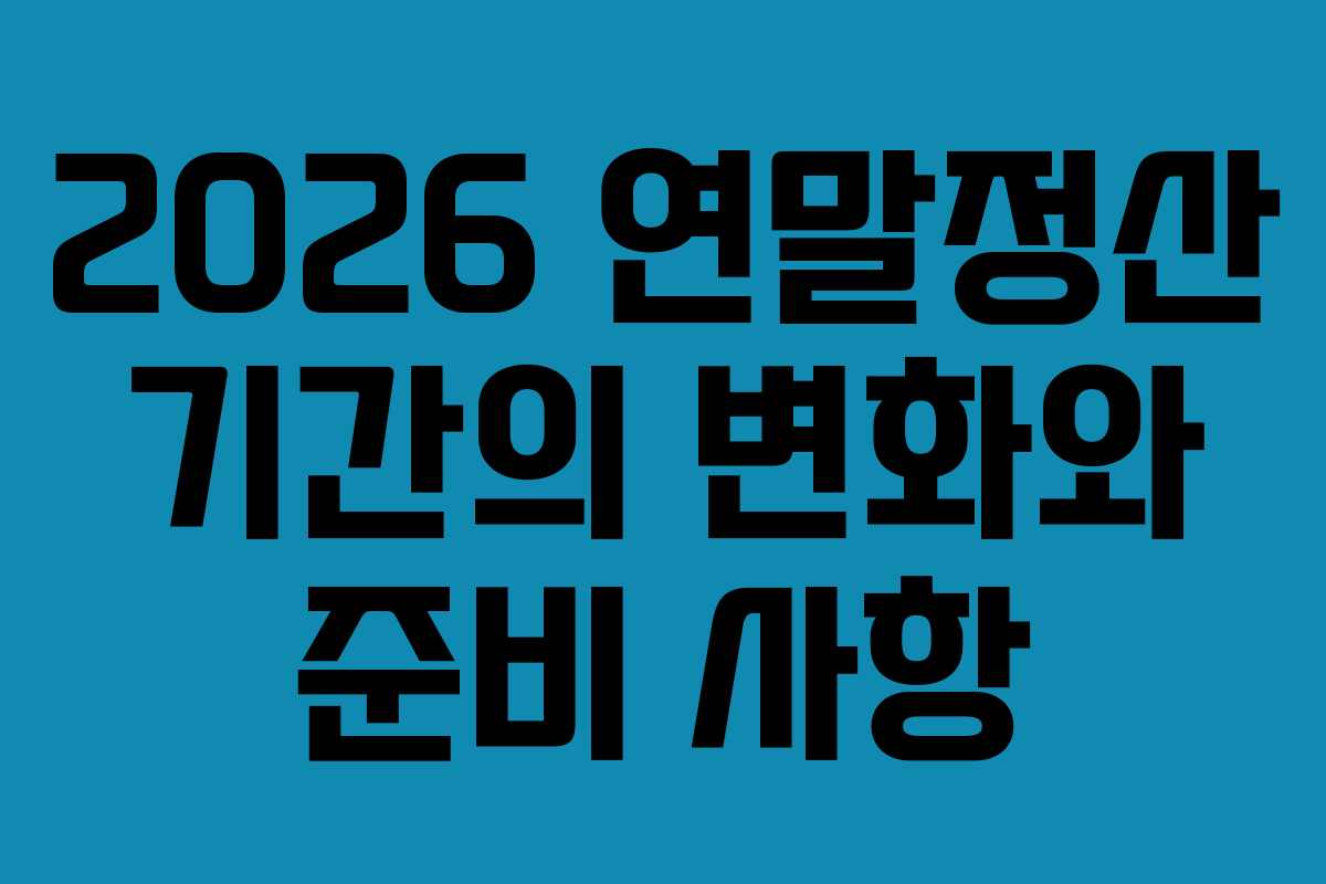 2026 연말정산 기간의 변화와 준비 사항
