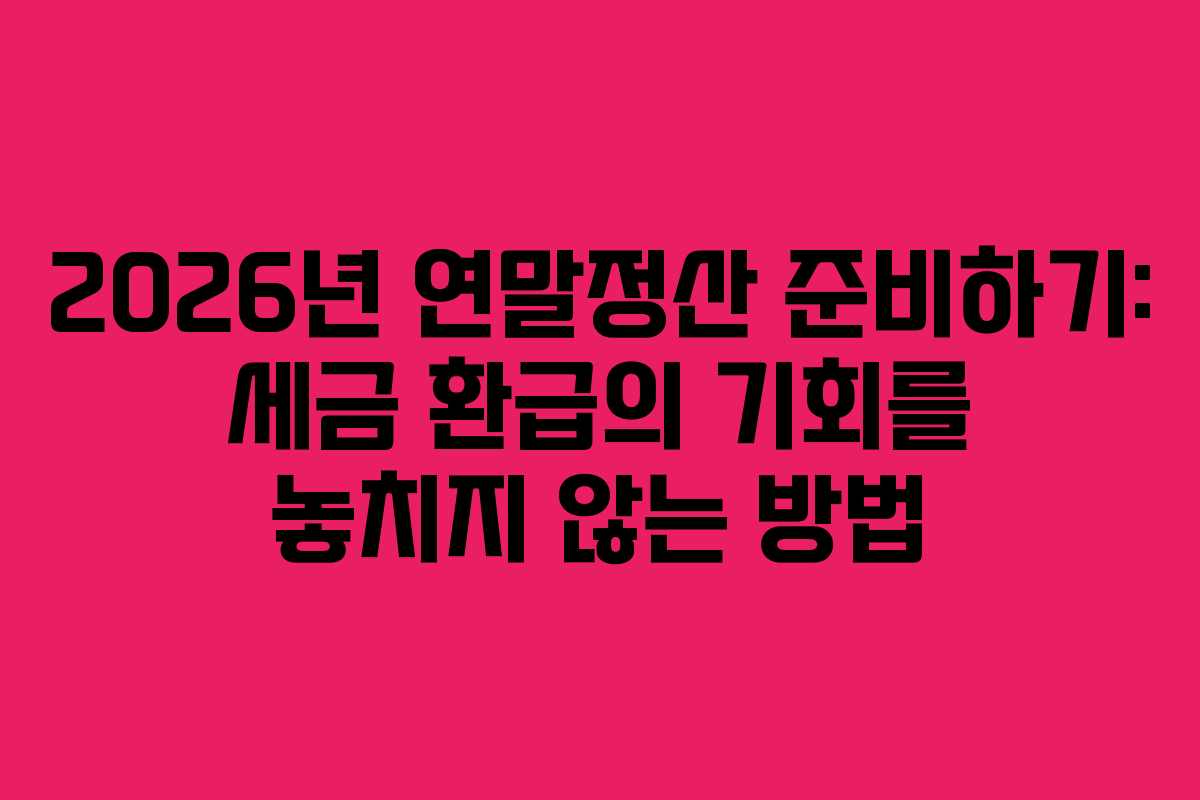 2026년 연말정산 준비하기: 세금 환급의 기회를 놓치지 않는 방법