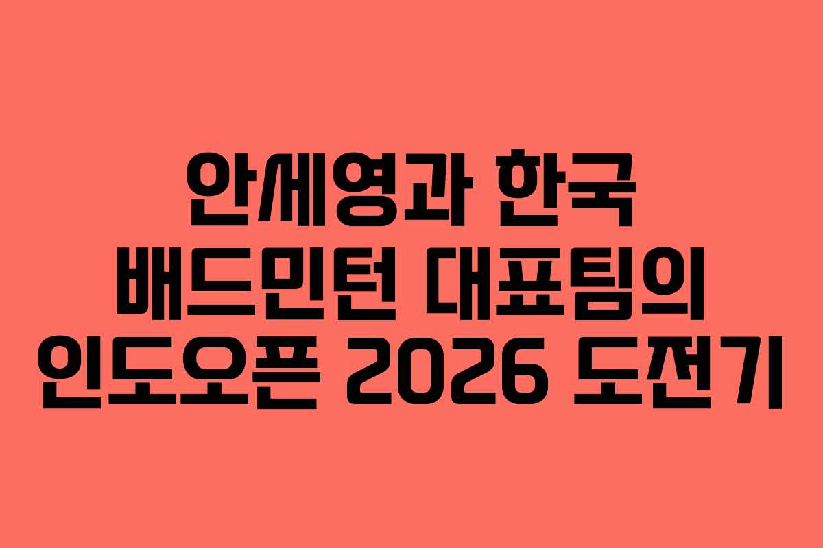 안세영과 한국 배드민턴 대표팀의 인도오픈 2026 도전기