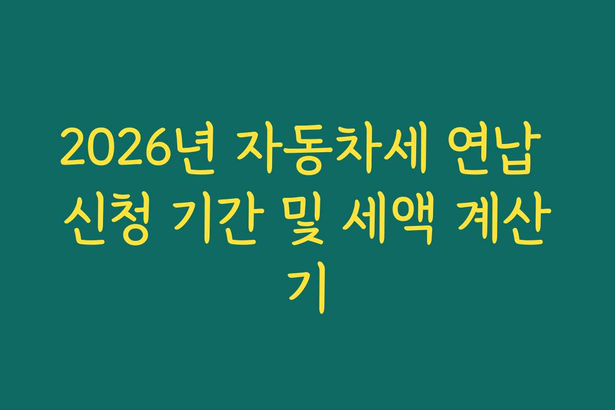 2026년 자동차세 연납 신청 기간 및 세액 계산기