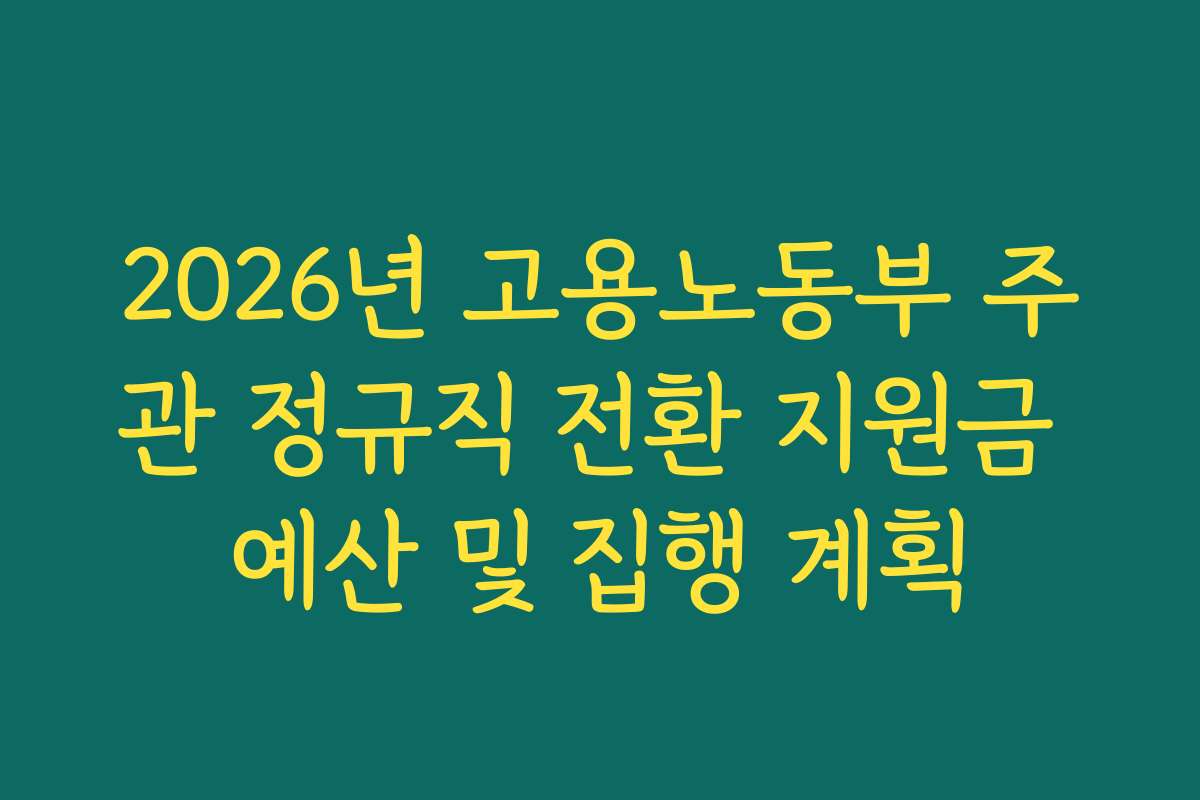 2026년 고용노동부 주관 정규직 전환 지원금 예산 및 집행 계획