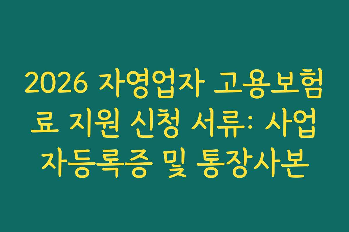 2026 자영업자 고용보험료 지원 신청 서류: 사업자등록증 및 통장사본