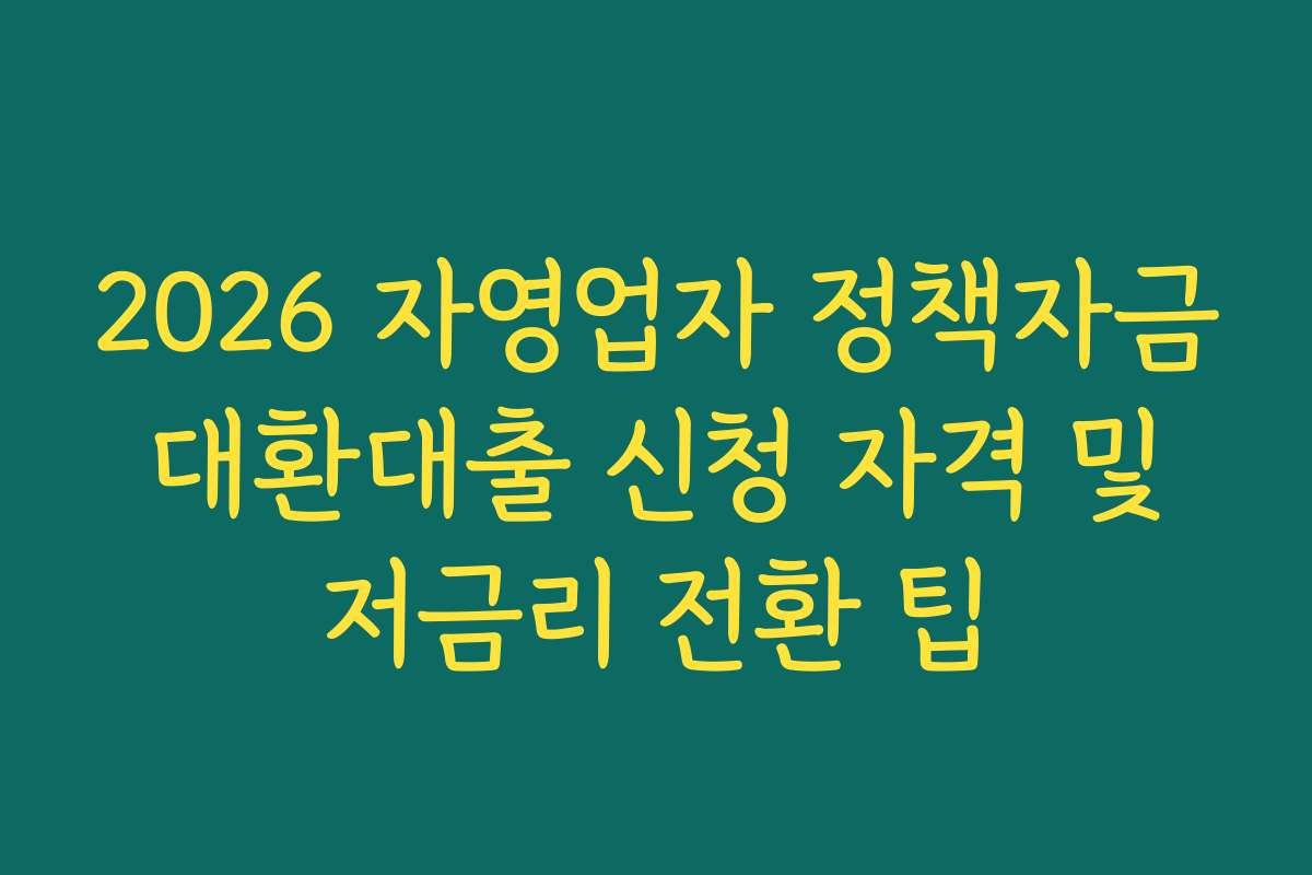 2026 자영업자 정책자금 대환대출 신청 자격 및 저금리 전환 팁