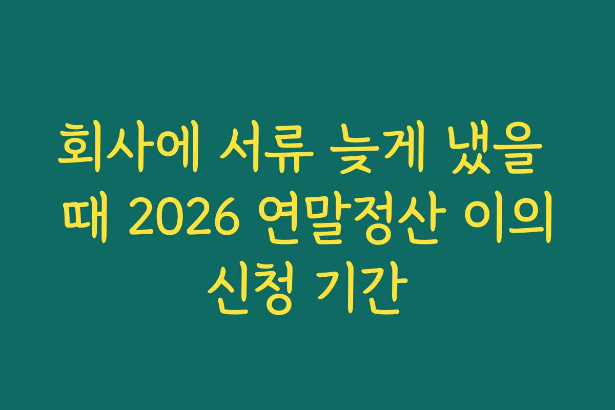 회사에 서류 늦게 냈을 때 2026 연말정산 이의신청 기간