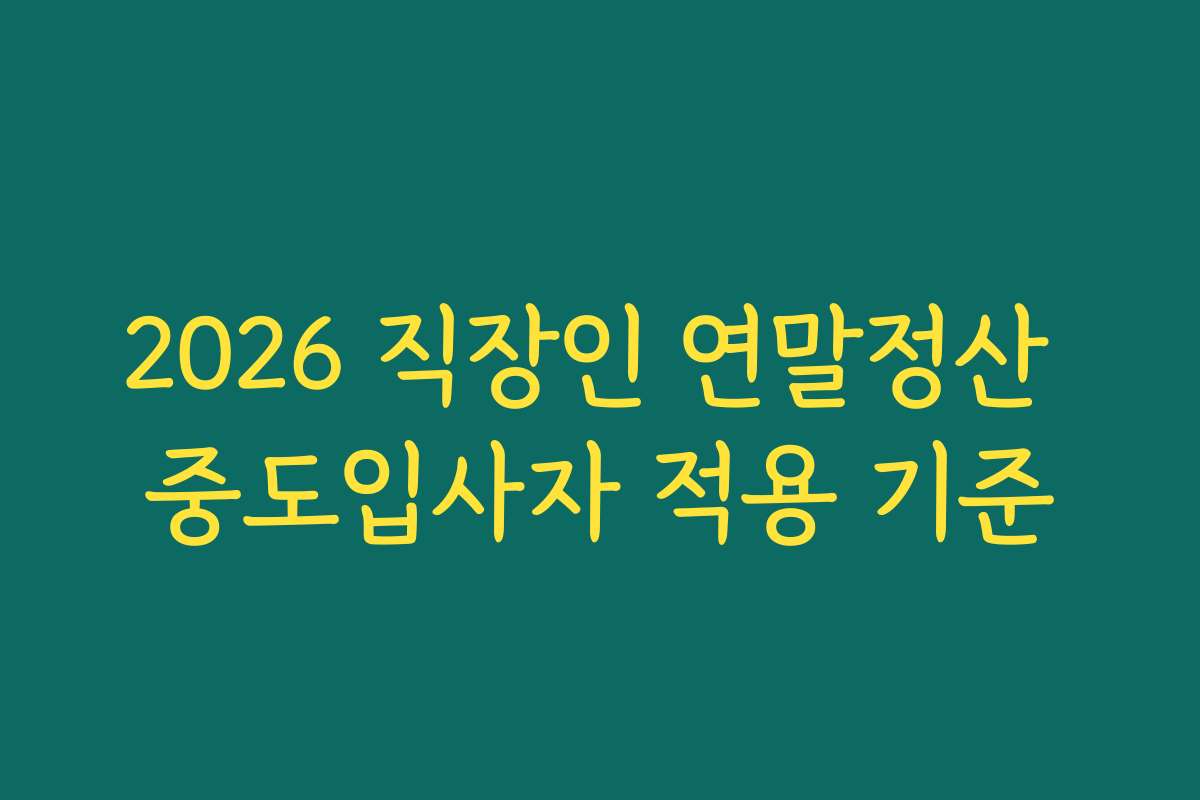 2026 직장인 연말정산 중도입사자 적용 기준