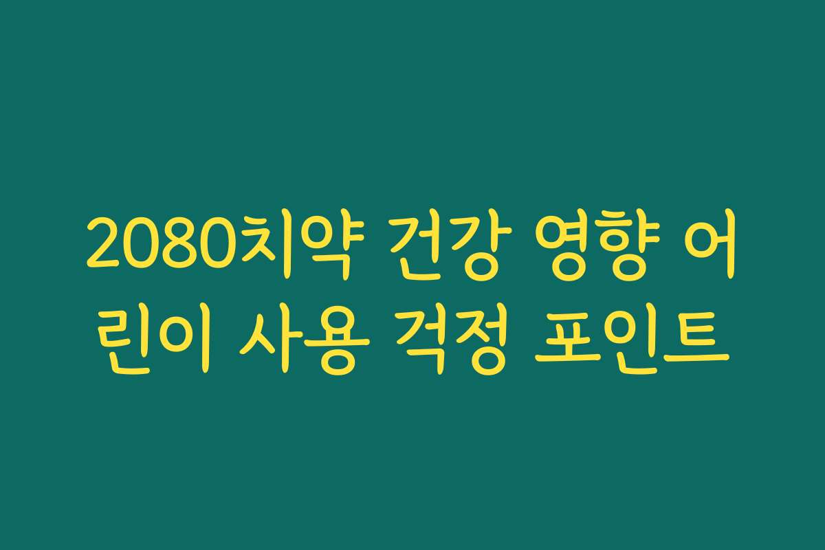 2080치약 건강 영향 어린이 사용 걱정 포인트