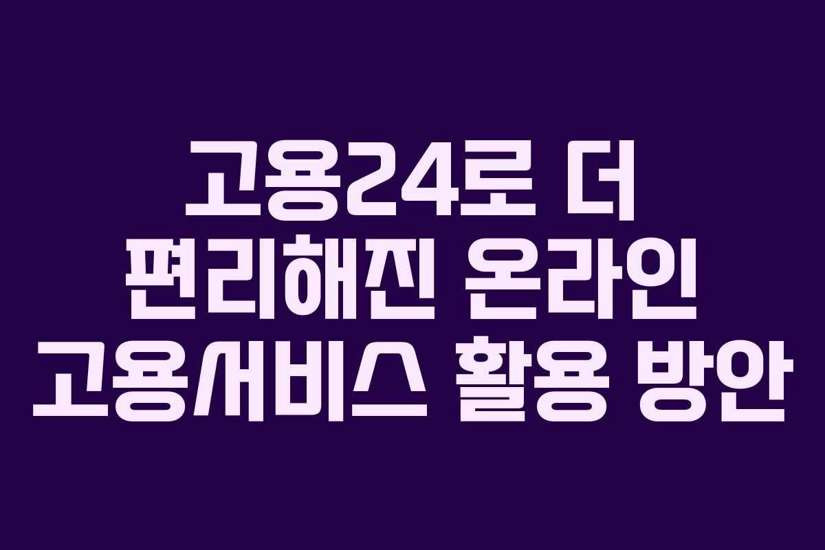 고용24로 더 편리해진 온라인 고용서비스 활용 방안