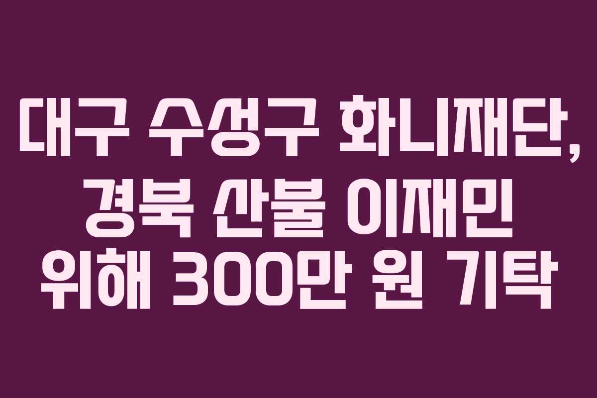 대구 수성구 화니재단, 경북 산불 이재민 위해 300만 원 기탁