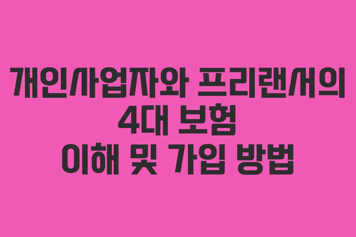 개인사업자와 프리랜서의 4대 보험 이해 및 가입 방법