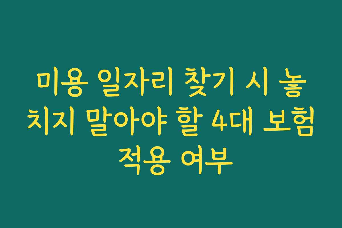 미용 일자리 찾기 시 놓치지 말아야 할 4대 보험 적용 여부