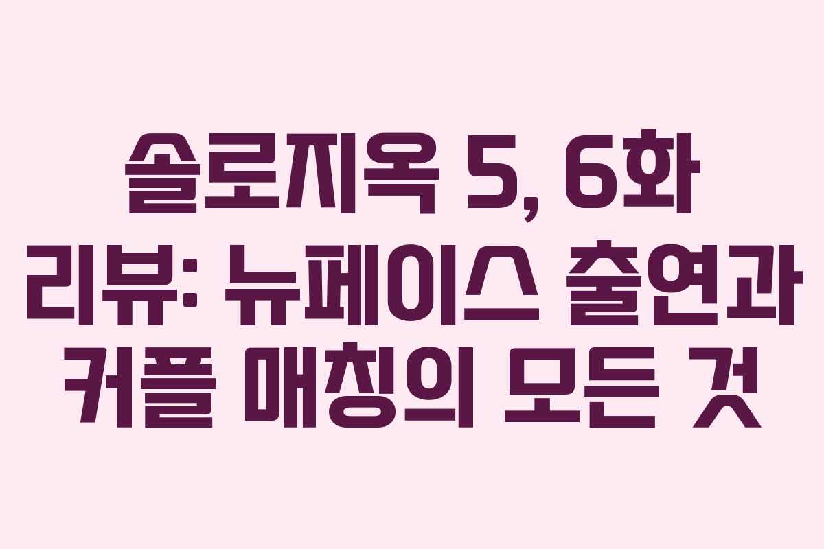 솔로지옥 5, 6화 리뷰: 뉴페이스 출연과 커플 매칭의 모든 것