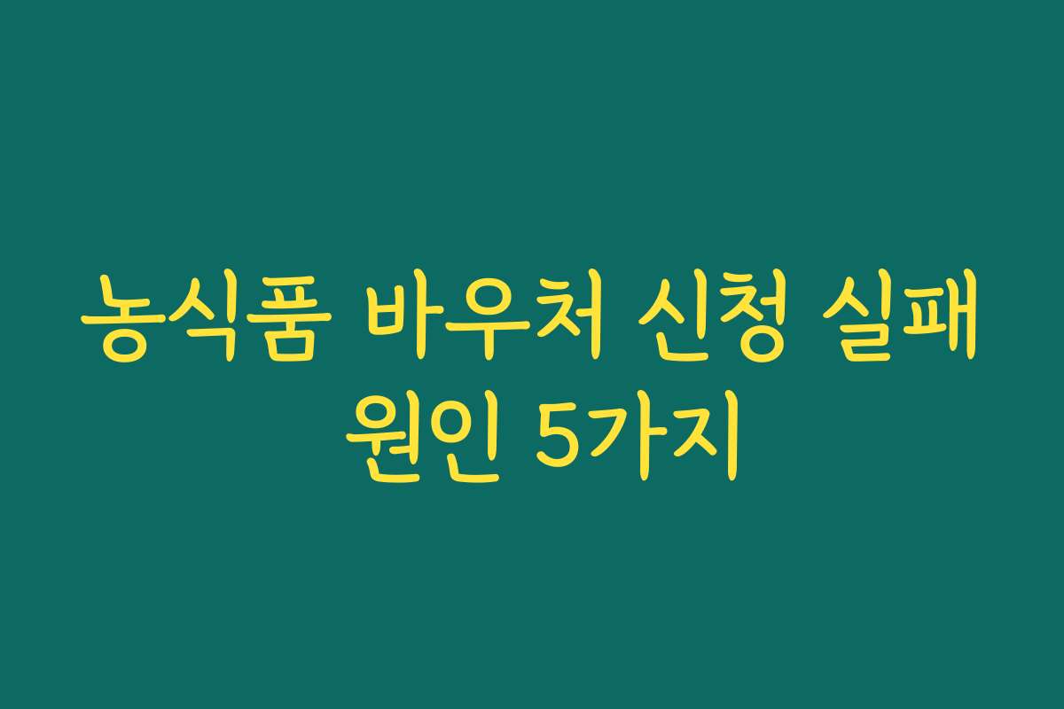 농식품 바우처 신청 실패 원인 5가지