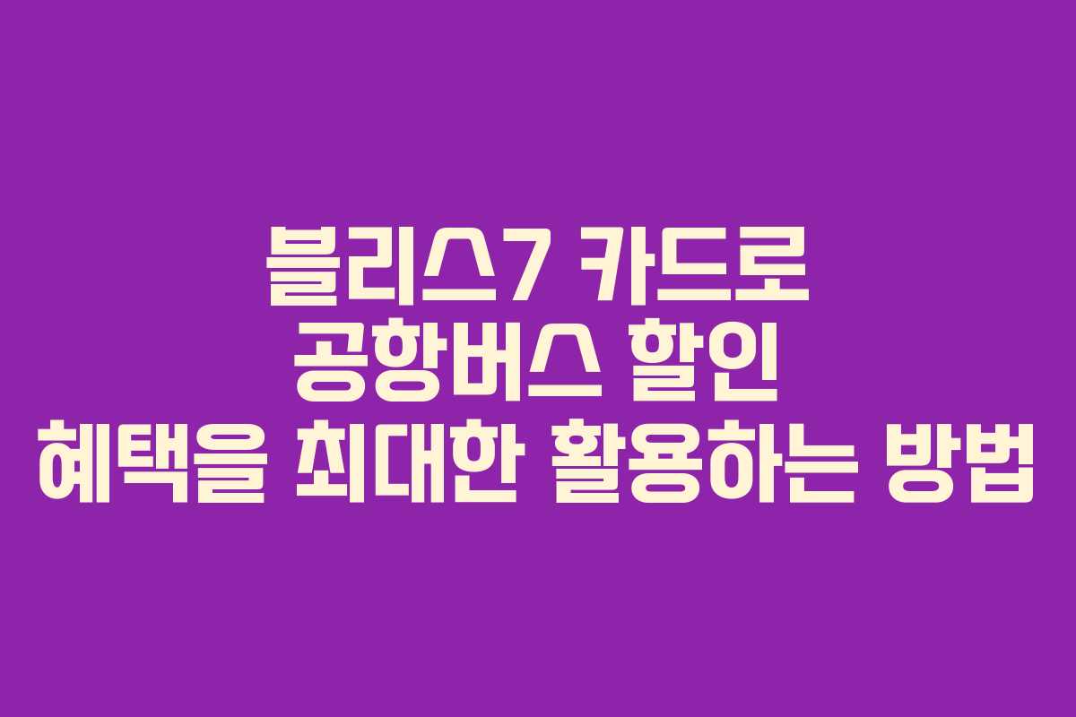 블리스7 카드로 공항버스 할인 혜택을 최대한 활용하는 방법