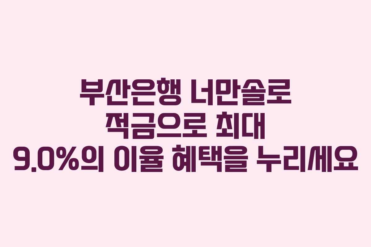 부산은행 너만솔로 적금으로 최대 9.0%의 이율 혜택을 누리세요
