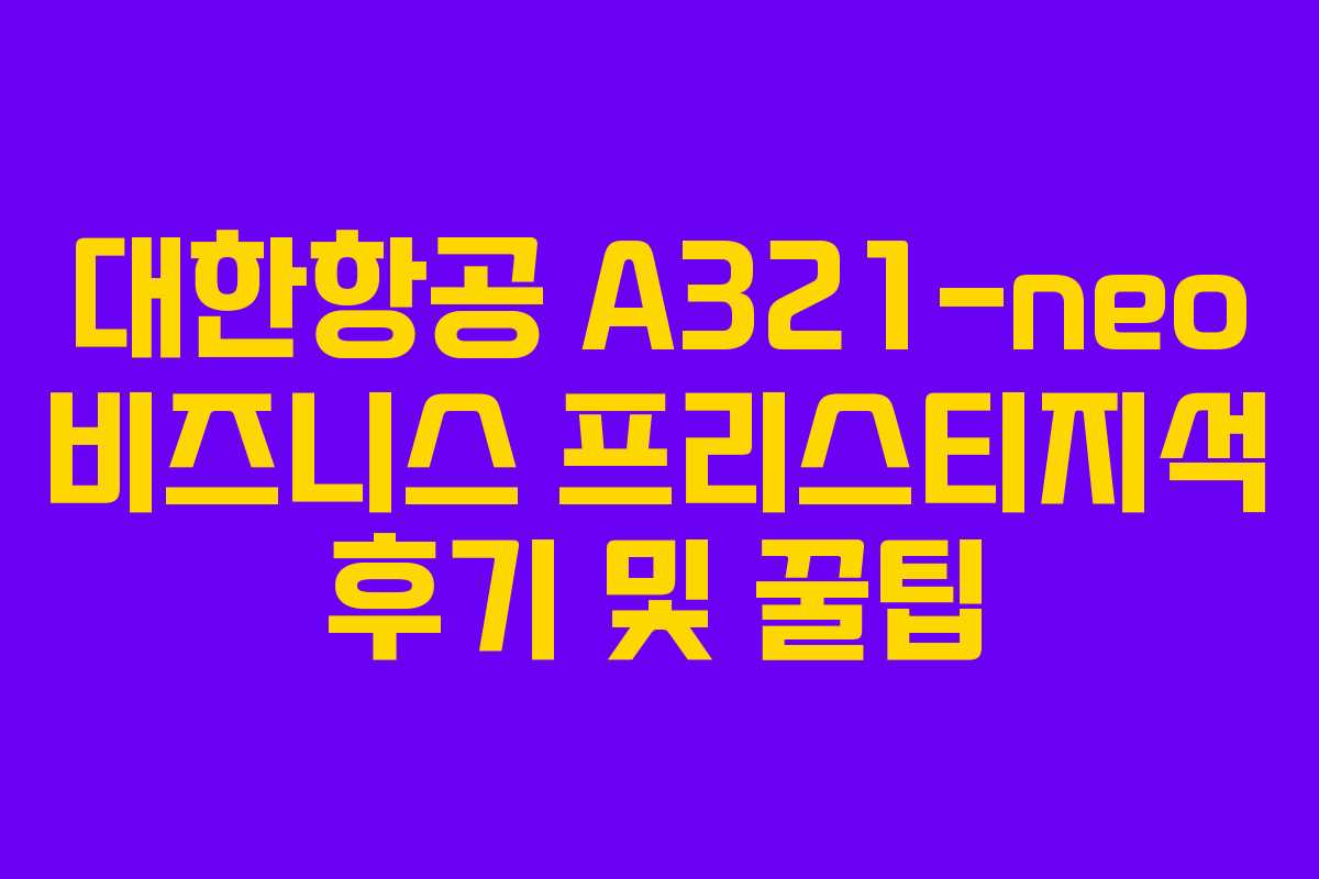 대한항공 A321-neo 비즈니스 프리스티지석 후기 및 꿀팁
