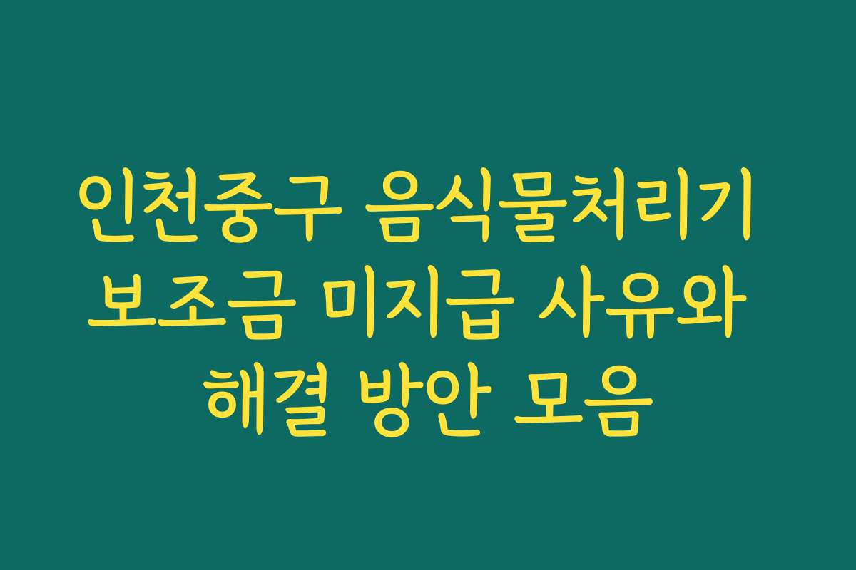 인천중구 음식물처리기 보조금 미지급 사유와 해결 방안 모음