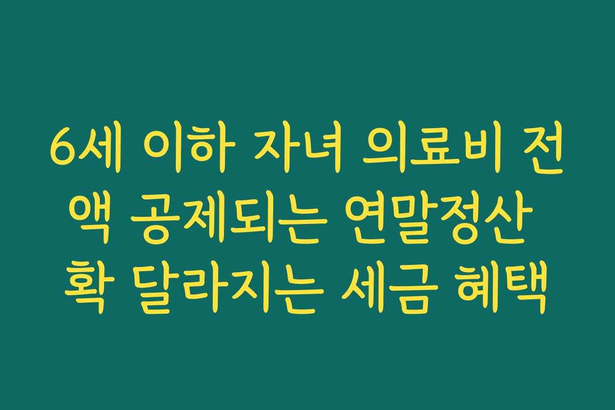 6세 이하 자녀 의료비 전액 공제되는 연말정산 확 달라지는 세금 혜택