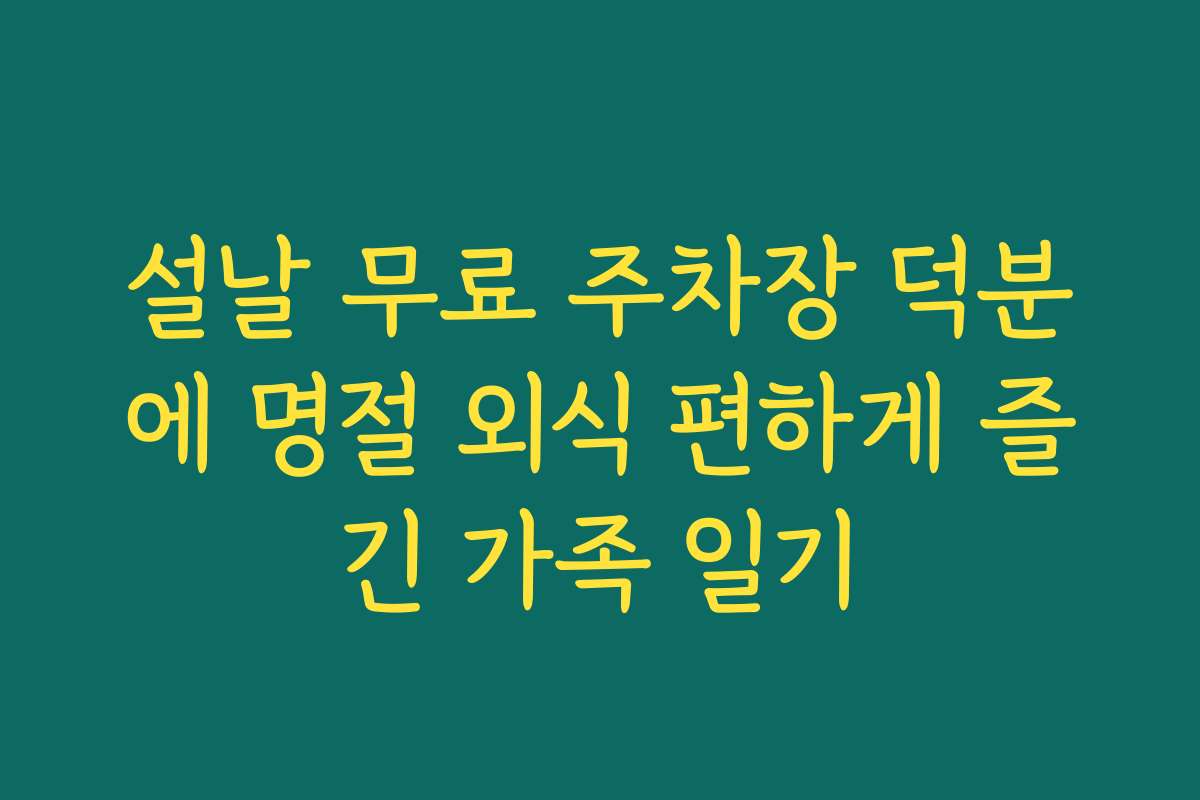 설날 무료 주차장 덕분에 명절 외식 편하게 즐긴 가족 일기